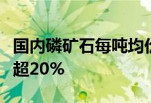 国内磷矿石每吨均价突破千元大关本月涨幅已超20%