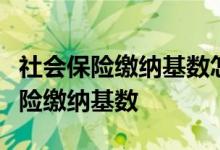社会保险缴纳基数怎样计算，怎么计算社会保险缴纳基数