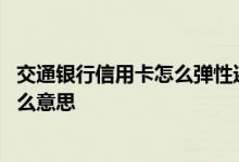 交通银行信用卡怎么弹性还款 交通银行信用卡弹性还款是什么意思