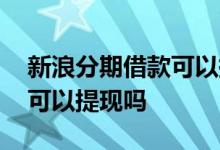 新浪分期借款可以提现吗 新浪分期可用额度可以提现吗