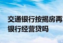 交通银行按揭房再贷款 按揭房可以办理交通银行经营贷吗