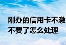 刚办的信用卡不激活不想用了 信用卡没激活不要了怎么处理