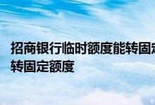 招商银行临时额度能转固定额度吗 招商银行的临时额度怎么转固定额度
