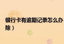 银行卡有逾期记录怎么办（湖州银行信用卡逾期记录如何消除）
