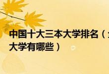 中国十大三本大学排名（全国十所三本大学排行榜中国三本大学有哪些）