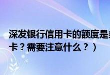 深发银行信用卡的额度是多少（深发银行信用卡到期怎么换卡？需要注意什么？）