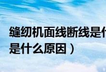 缝纫机面线断线是什么原因（缝纫机面线断线是什么原因）