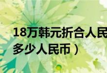 18万韩元折合人民币是多少钱（18万韩元换多少人民币）