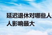 延迟退休对哪些人影响较大 延迟退休对哪些人影响最大