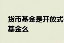 货币基金是开放式基金吗 货币基金是开放式基金么