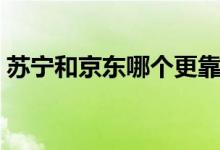 苏宁和京东哪个更靠谱（两者的区别有哪些）