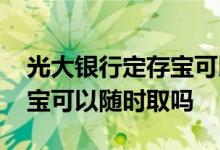光大银行定存宝可以随时取吗 光大银行定存宝可以随时取吗