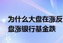 为什么大盘在涨反而银行基金跌了 为什么大盘涨银行基金跌