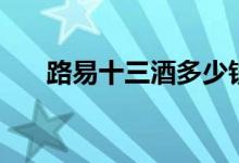 路易十三酒多少钱（它为什么这么贵）