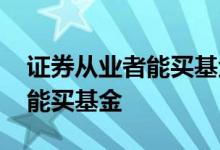 证券从业者能买基金么 证券从业人员为什么能买基金