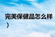 完美保健品怎么样（完美保健品可以放心买吗）
