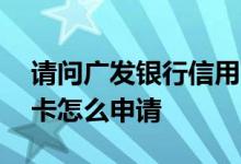 请问广发银行信用卡怎样办理 请问广发信用卡怎么申请