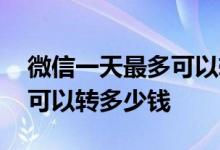 微信一天最多可以转几万出去 微信一天最多可以转多少钱