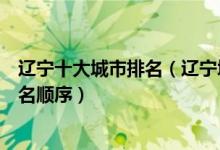 辽宁十大城市排名（辽宁城市实力排行榜辽宁省城市最新排名顺序）