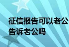 征信报告可以老公帮忙打吗 银行会把征信给告诉老公吗