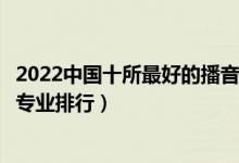 2022中国十所最好的播音主持专业大学（全国高校播音主持专业排行）