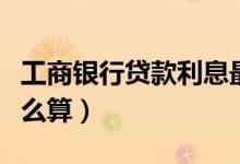 工商银行贷款利息最低（工商银行贷款利息怎么算）