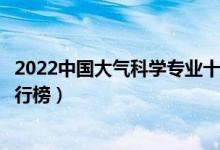 2022中国大气科学专业十大高校（全国大气科学专业大学排行榜）