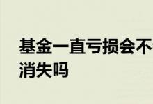 基金一直亏损会不会亏没了 基金一直亏损会消失吗