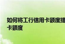 如何将工行信用卡额度提升至10万 如何申请提高工行信用卡额度
