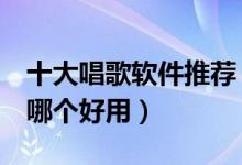 十大唱歌软件推荐（唱歌软件排行榜k歌软件哪个好用）