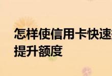 怎样使信用卡快速提升额度 信用卡如何快速提升额度 