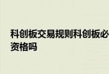 科创板交易规则科创板必考50题 购买科创50基金需有科创资格吗