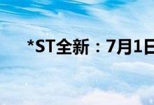 *ST全新：7月1日起撤销退市风险警示