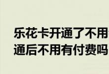 乐花卡开通了不用会不会产生费用 乐花卡开通后不用有付费吗