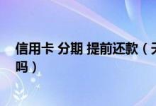信用卡 分期 提前还款（天津银行信用卡分期付款能提前还吗）