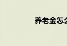 养老金怎么交 怎么领取 