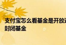 支付宝怎么看基金是开放还是封闭 支付宝的基金是开放还是封闭基金