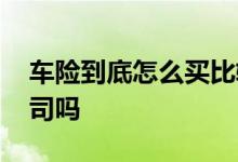 车险到底怎么买比较合适 车险有必要买大公司吗