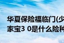 华夏保险福临门(少儿版)产品怎么样? 华夏传家宝3 0是什么险种