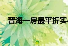  晋海一房最平折实429.6万 龙誉周六发售 