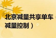 北京减量共享单车（共享单车一半在闲置进行减量控制）