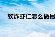 软炸虾仁怎么做最好（软炸虾仁怎么做）