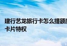 建行艺龙旅行卡怎么提额度 请问建行艺龙畅行龙卡都有哪些卡片特权