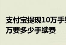 支付宝提现10万手续费多少 急 支付宝提现10万要多少手续费