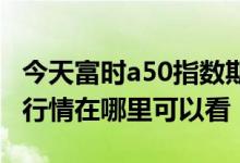 今天富时a50指数期货行情 a50期货指数实时行情在哪里可以看