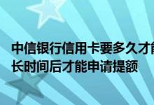 中信银行信用卡要多久才能提额 中信银行信用卡需要使用多长时间后才能申请提额