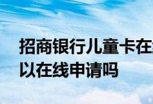 招商银行儿童卡在线申请 招商银行卡办理可以在线申请吗
