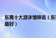 东莞十大游泳馆排名（东莞室内游泳馆推荐东莞游泳馆那里最好）