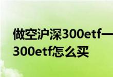 做空沪深300etf一天交易多长时间 做空沪深300etf怎么买