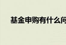 基金申购有什么问题 基金申购有门槛吗